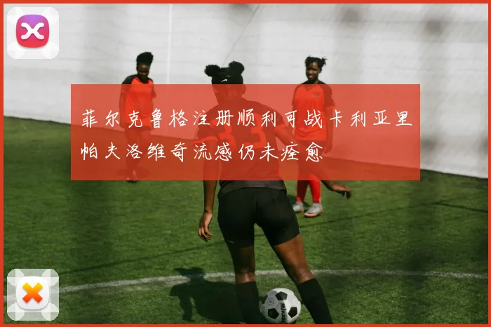 菲尔克鲁格注册顺利可战卡利亚里帕夫洛维奇流感仍未痊愈