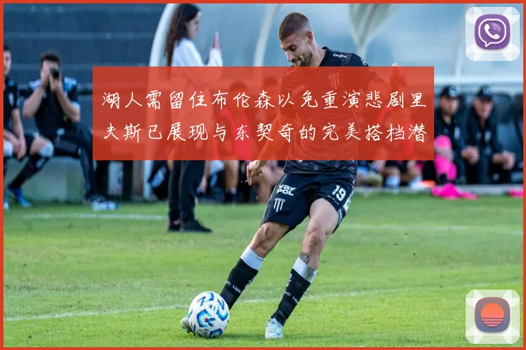 湖人需留住布伦森以免重演悲剧里夫斯已展现与东契奇的完美搭档潜力