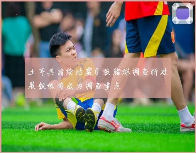 土耳其持续地震引发赌球调查新进展教练将成为调查重点