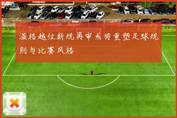 温格越位新规再审或将重塑足球规则与比赛风格