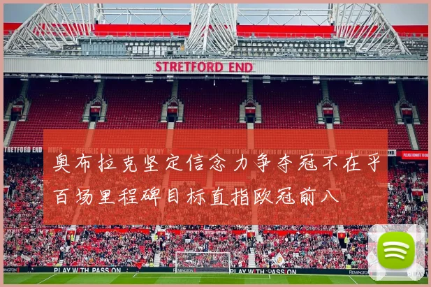 奥布拉克坚定信念力争夺冠不在乎百场里程碑目标直指欧冠前八