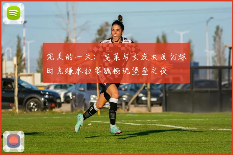 完美的一天：克莱与女友共度打球时光赚水拉零钱畅玩堡垒之夜
