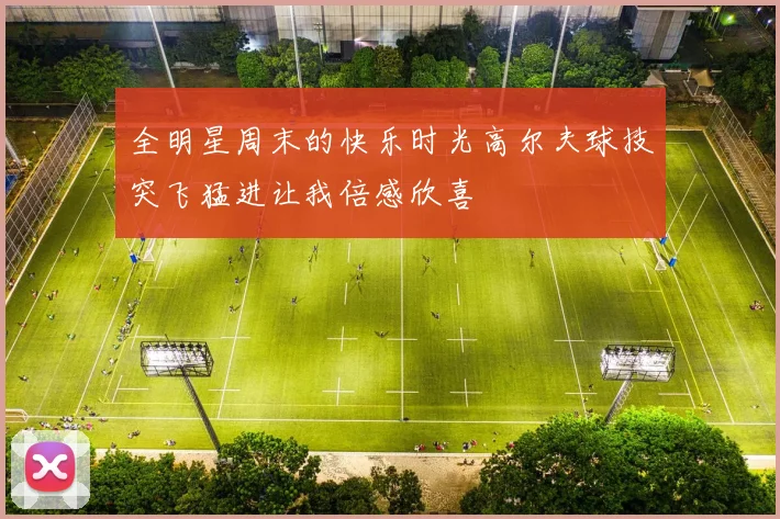 全明星周末的快乐时光高尔夫球技突飞猛进让我倍感欣喜