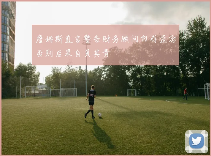 詹姆斯直言警告财务顾问勿存歪念否则后果自负其责