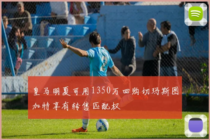 皇马明夏可用1350万回购切玛斯图加特享有转售匹配权