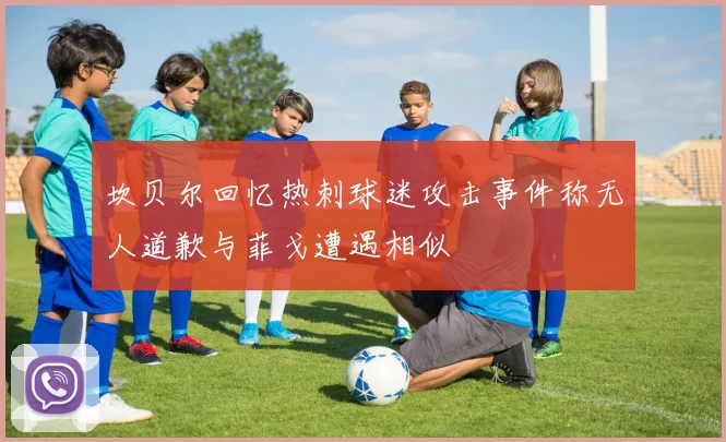 坎贝尔回忆热刺球迷攻击事件称无人道歉与菲戈遭遇相似