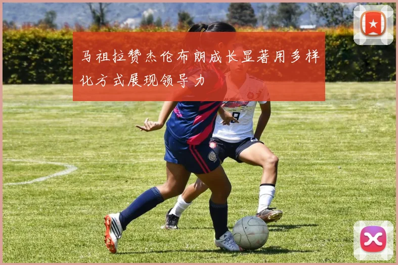 马祖拉赞杰伦布朗成长显著用多样化方式展现领导力