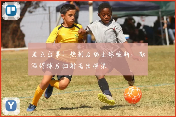 差点出事！热刺后场出球被断，勒温得球后扫射高出横梁