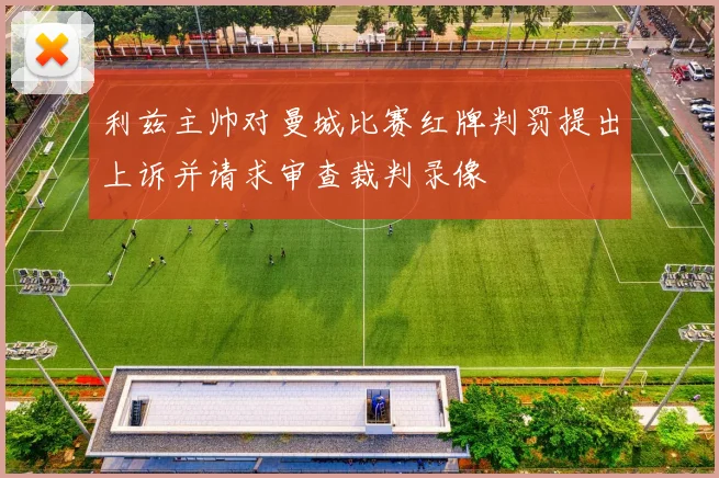 利兹主帅对曼城比赛红牌判罚提出上诉并请求审查裁判录像