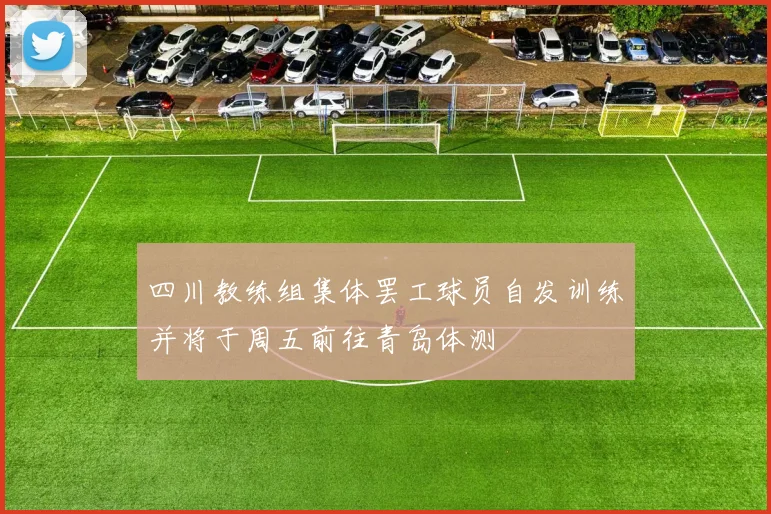 四川教练组集体罢工球员自发训练并将于周五前往青岛体测