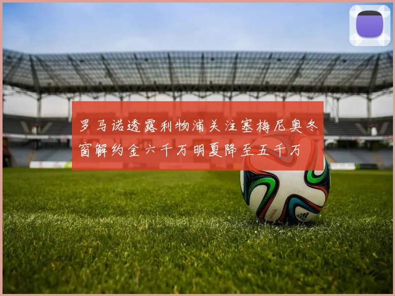 罗马诺透露利物浦关注塞梅尼奥冬窗解约金六千万明夏降至五千万