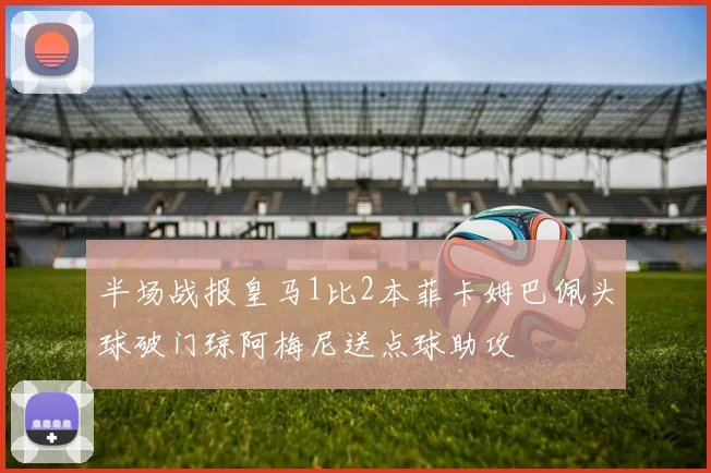 半场战报皇马1比2本菲卡姆巴佩头球破门琼阿梅尼送点球助攻