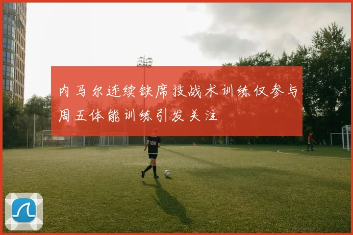 内马尔连续缺席技战术训练仅参与周五体能训练引发关注