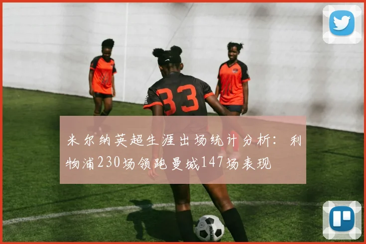 米尔纳英超生涯出场统计分析：利物浦230场领跑曼城147场表现
