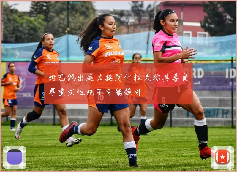 姆巴佩出庭力挺阿什拉夫称其善良尊重女性绝不可能强奸