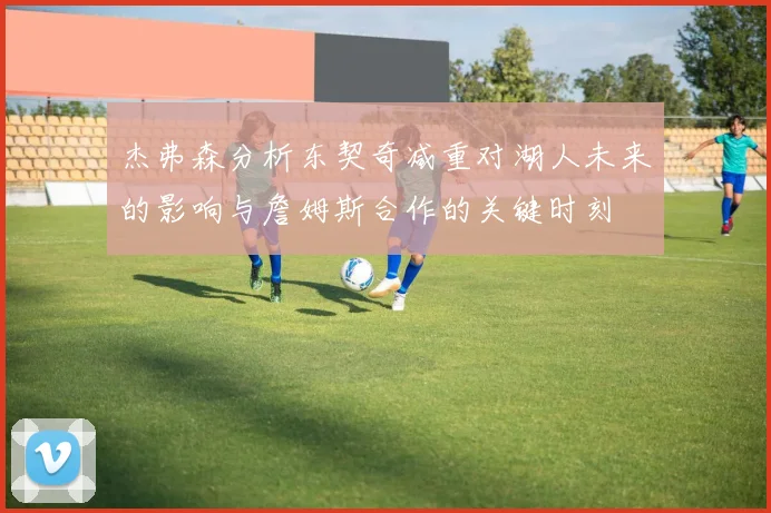 杰弗森分析东契奇减重对湖人未来的影响与詹姆斯合作的关键时刻