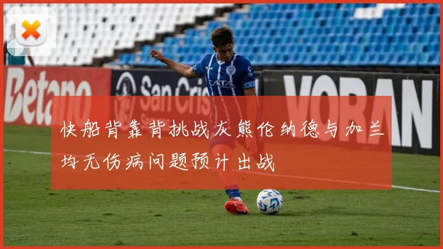 快船背靠背挑战灰熊伦纳德与加兰均无伤病问题预计出战