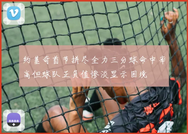 约基奇首节拼尽全力三分球命中率高但球队正负值惨淡显示困境