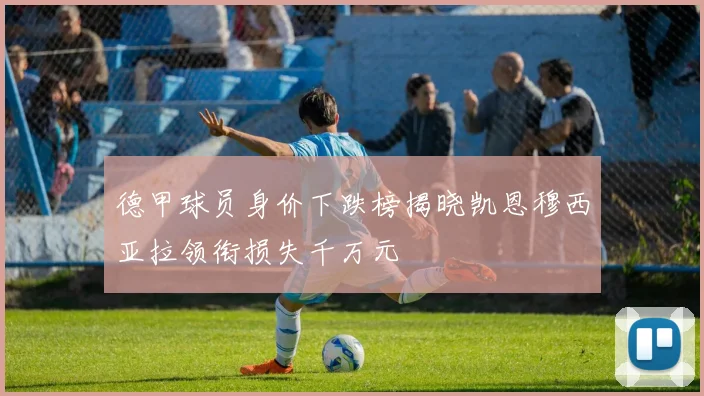 德甲球员身价下跌榜揭晓凯恩穆西亚拉领衔损失千万元