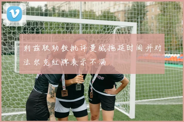 利兹联助教批评曼城拖延时间并对法尔克红牌表示不满