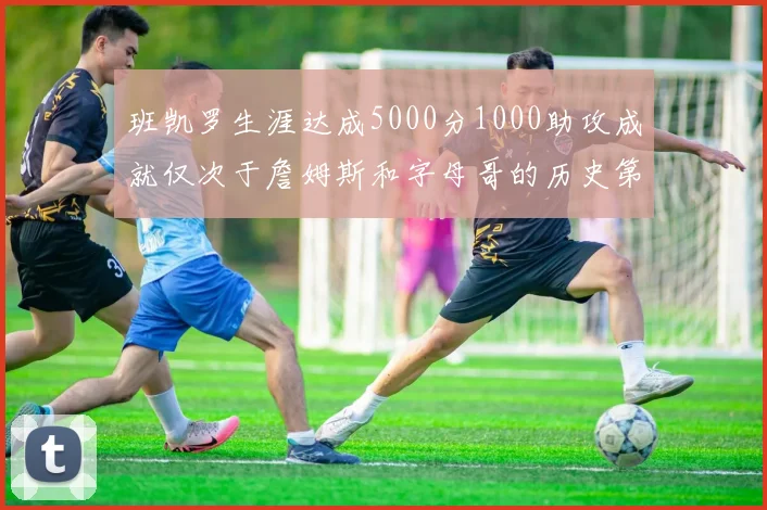 班凯罗生涯达成5000分1000助攻成就仅次于詹姆斯和字母哥的历史第三年轻球员