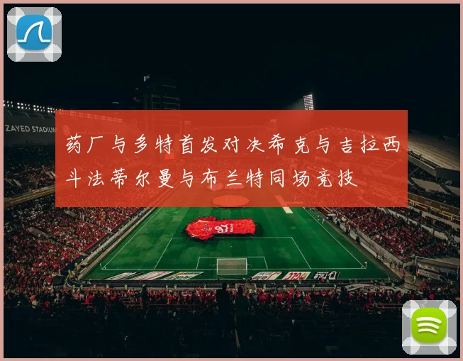 药厂与多特首发对决希克与吉拉西斗法蒂尔曼与布兰特同场竞技