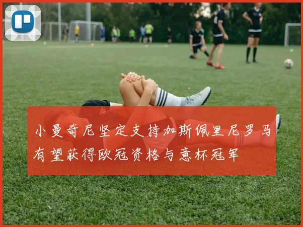 小曼奇尼坚定支持加斯佩里尼罗马有望获得欧冠资格与意杯冠军