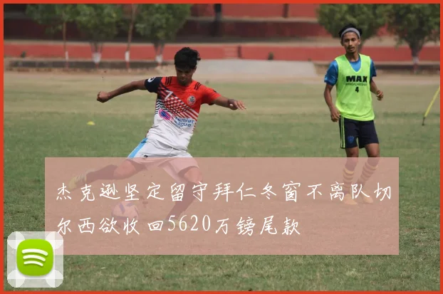 杰克逊坚定留守拜仁冬窗不离队切尔西欲收回5620万镑尾款