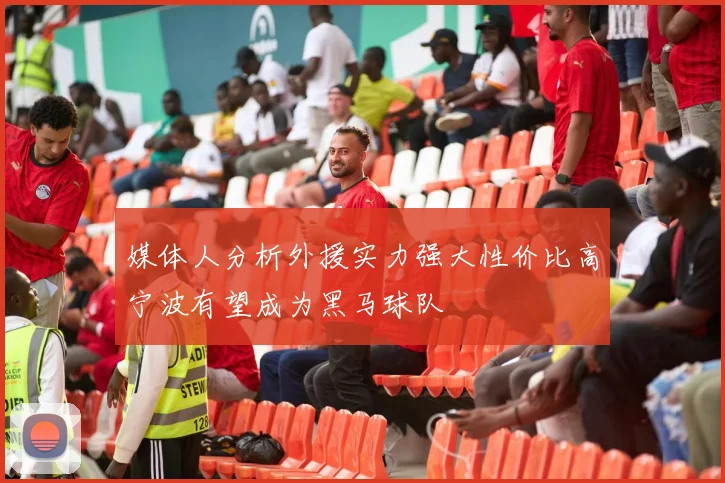 媒体人分析外援实力强大性价比高宁波有望成为黑马球队