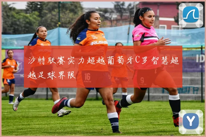 沙特联赛实力超越葡萄牙C罗智慧超越足球界限