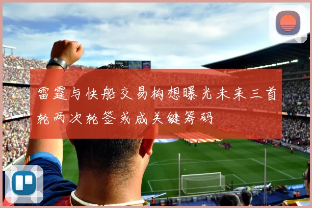 雷霆与快船交易构想曝光未来三首轮两次轮签或成关键筹码