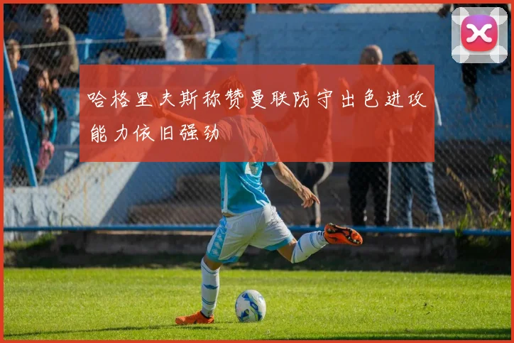 哈格里夫斯称赞曼联防守出色进攻能力依旧强劲