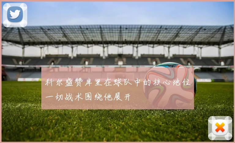 科尔盛赞库里在球队中的核心地位一切战术围绕他展开