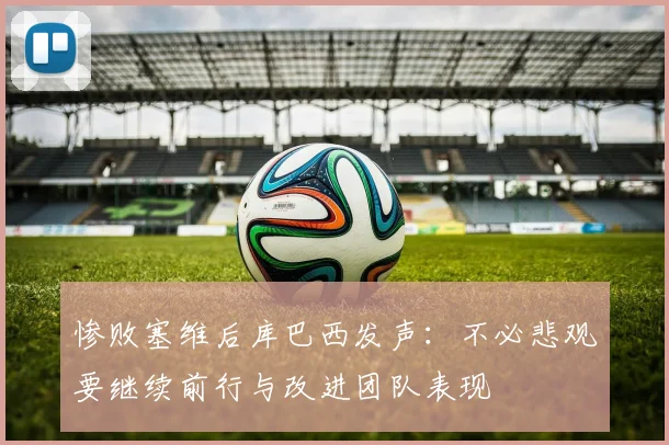 惨败塞维后库巴西发声：不必悲观要继续前行与改进团队表现